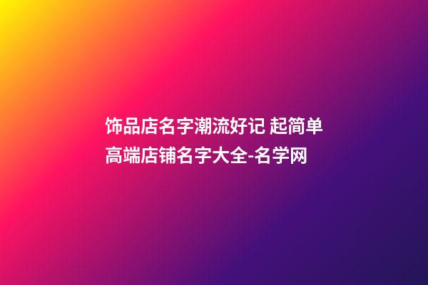 饰品店名字潮流好记 起简单高端店铺名字大全-名学网-第1张-店铺起名-玄机派